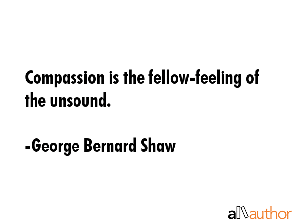 Compassion is the fellow-feeling of the unsound. - George Bernard Shaw Quote GIF