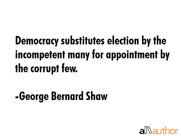 Democracy substitutes election by the incompetent many for appointment by the corrupt few. - George Bernard Shaw Quote GIF