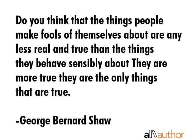 Do you think that the things people make fools of themselves about are any less real and true than... - George Bernard Shaw Quote GIF