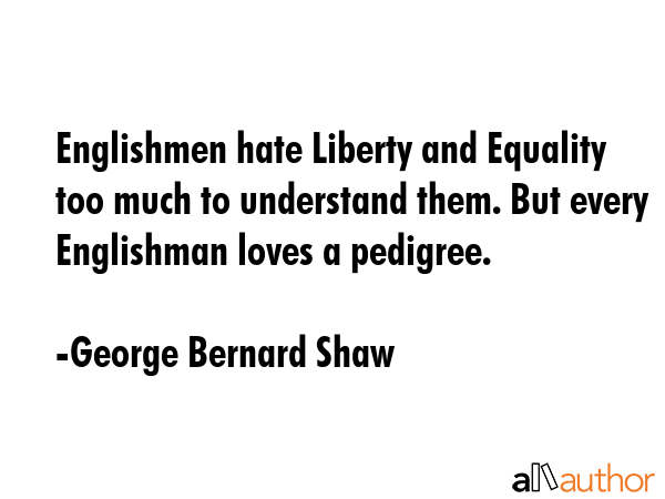 Englishmen hate Liberty and Equality too much to understand them. But every Englishman loves a pedigree. - George Bernard Shaw Quote