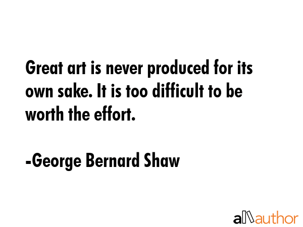Great art is never produced for its own sake. It is too difficult to be worth the effort. - George Bernard Shaw Quote GIF