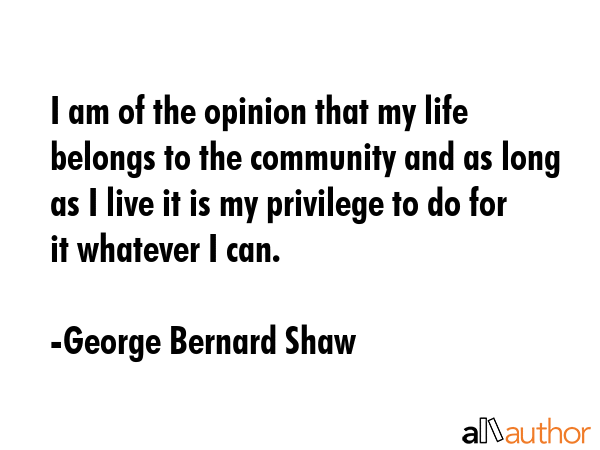 I am of the opinion that my life belongs to the community and as long as I live it is my privilege... - George Bernard Shaw Quote GIF