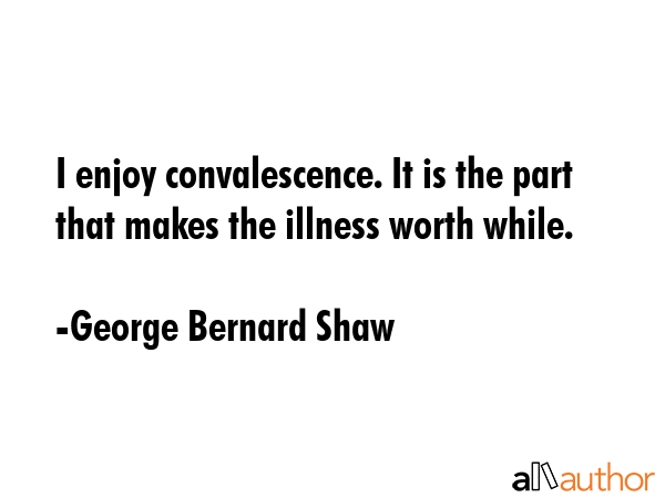 I enjoy convalescence. It is the part that makes the illness worthwhile. - George Bernard Shaw Quote