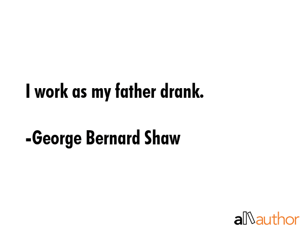 I work as my father drank. - George Bernard Shaw Quote GIF