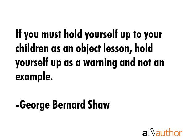 If you must hold yourself up to your children as an object lesson, hold yourself up as a warning... - George Bernard Shaw Quote GIF