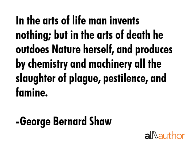 In the arts of life man invents nothing; but in the arts of death he outdoes Nature herself, and... - George Bernard Shaw Quote GIF