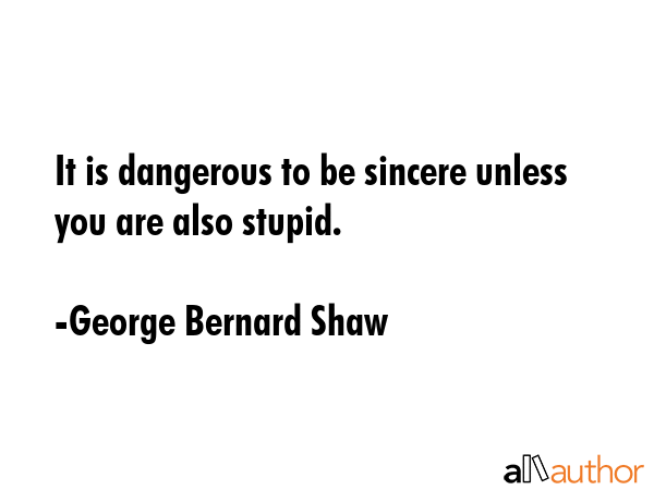 It is dangerous to be sincere unless you are also stupid. - George Bernard Shaw Quote