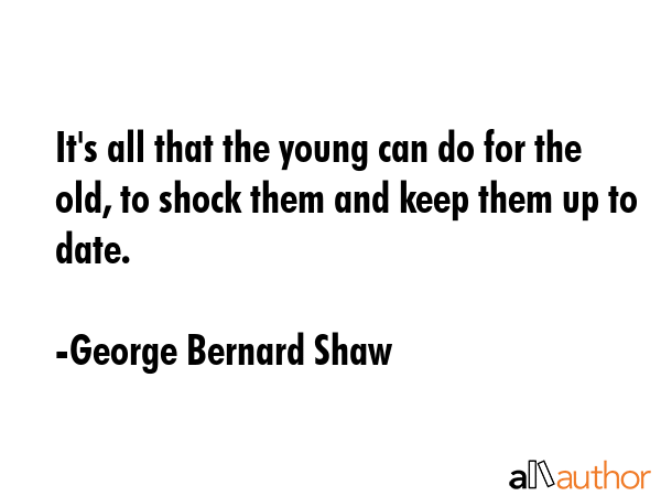 It\'s all that the young can do for the old, to shock them and keep them up to date. - George Bernard Shaw Quote