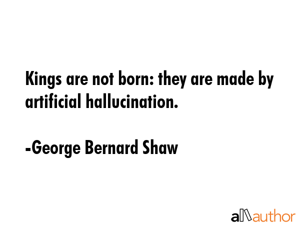 Kings are not born: they are made by artificial hallucination. - George Bernard Shaw Quote GIF