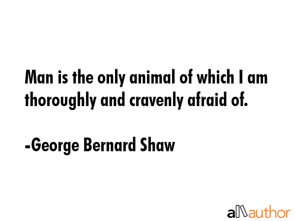 Man is the only animal of which I am thoroughly and cravenly afraid of. - George Bernard Shaw Quote GIF