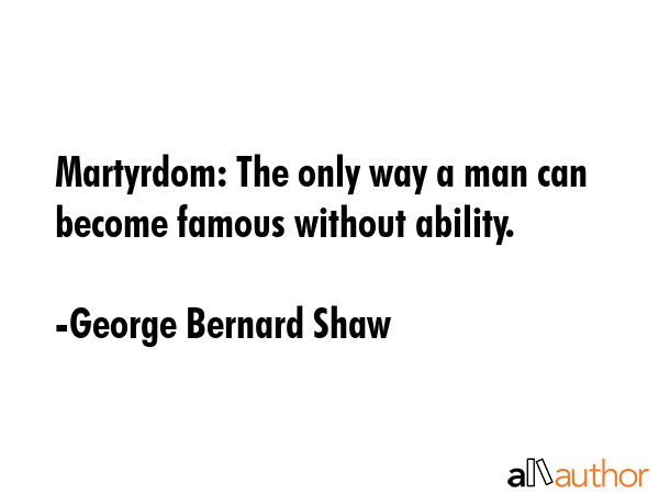 Martyrdom: The only way a man can become famous without ability. - George Bernard Shaw Quote