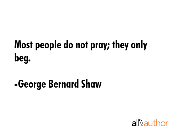 Most people do not pray; they only beg. - George Bernard Shaw Quote GIF