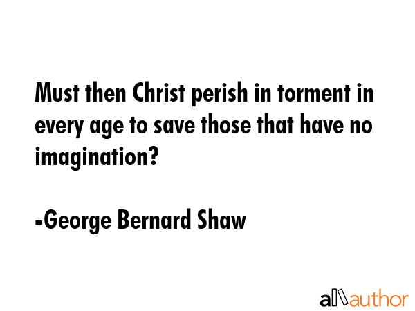 Must then Christ perish in torment in every age to save those that have no imagination? - George Bernard Shaw Quote GIF