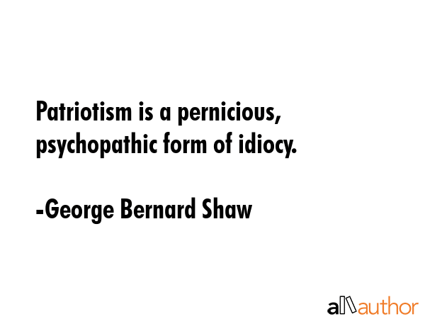 Patriotism is a pernicious, psychopathic form of idiocy. - George Bernard Shaw Quote GIF