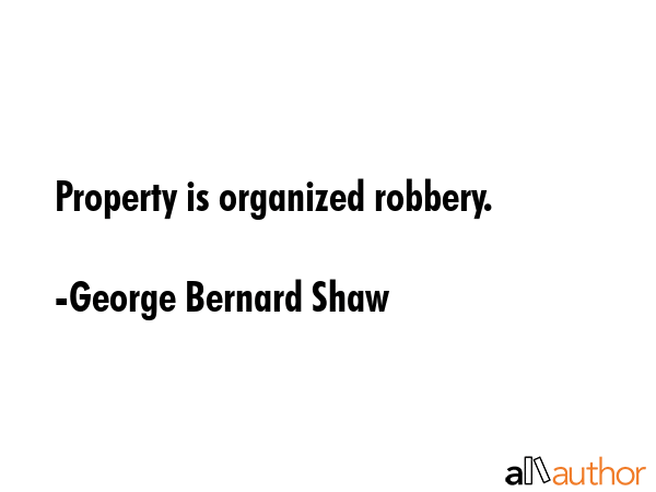 Property is organized robbery. - George Bernard Shaw Quote