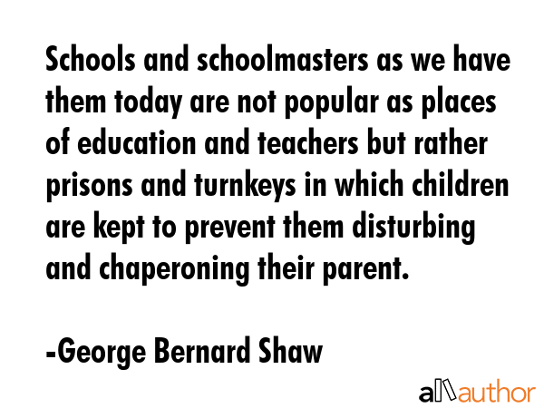 Schools and schoolmasters as we have them today are not popular as places of education and teachers... - George Bernard Shaw Quote GIF