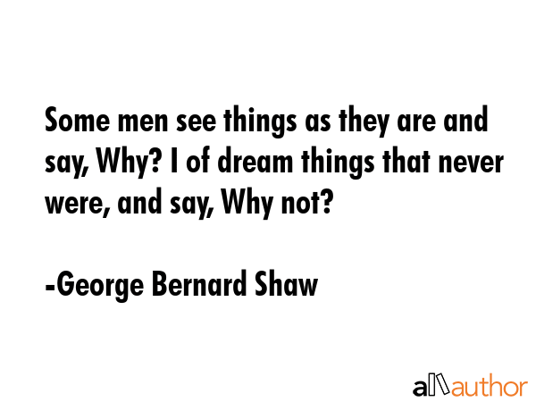 Some men see things as they are and say, Why? I of dream things that never were, and say, Why not? - George Bernard Shaw Quote GIF