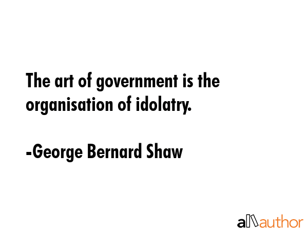 The art of government is the organisation of idolatry. - George Bernard Shaw Quote GIF
