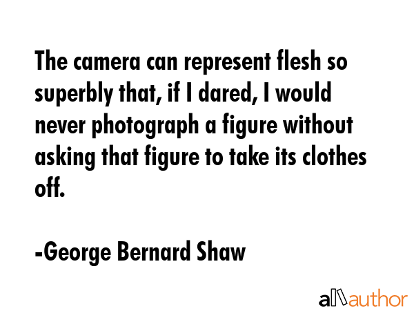The camera can represent flesh so superbly that, if I dared, I would never photograph a figure... - George Bernard Shaw Quote GIF