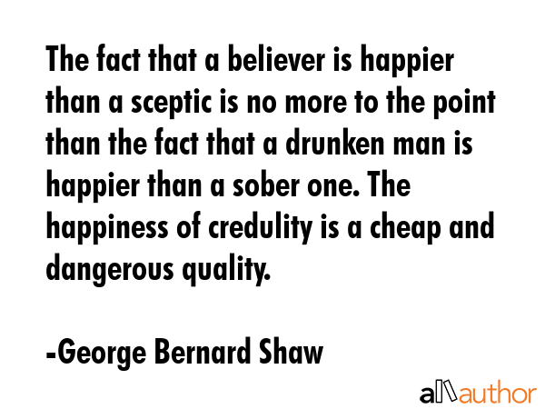 The fact that a believer is happier than a sceptic is no more to the point than the fact that a... - George Bernard Shaw Quote GIF