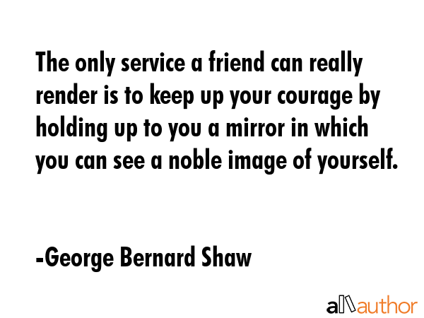 The only service a friend can really render is to keep up your courage by holding up to you a... - George Bernard Shaw Quote GIF