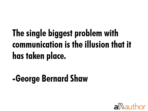 The single biggest problem with communication is the illusion that it has taken place. - George Bernard Shaw Quote GIF