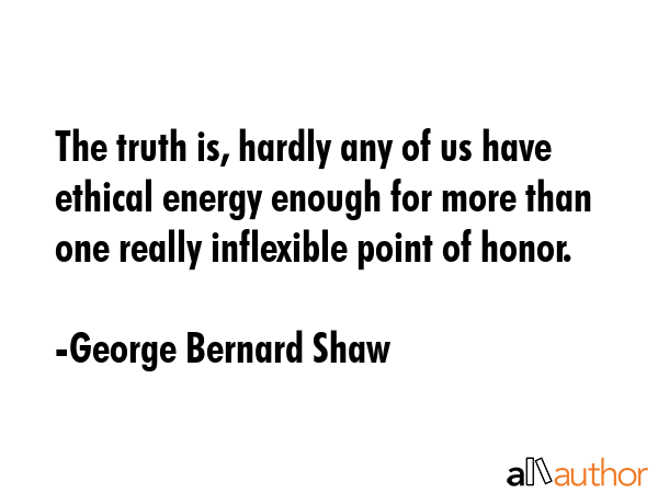 The truth is, hardly any of us have ethical energy enough for more than one really inflexible point of honor. - George Bernard Shaw Quote