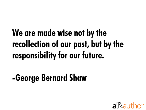 We are made wise not by the recollection of our past, but by the responsibility for our future. - George Bernard Shaw Quote GIF