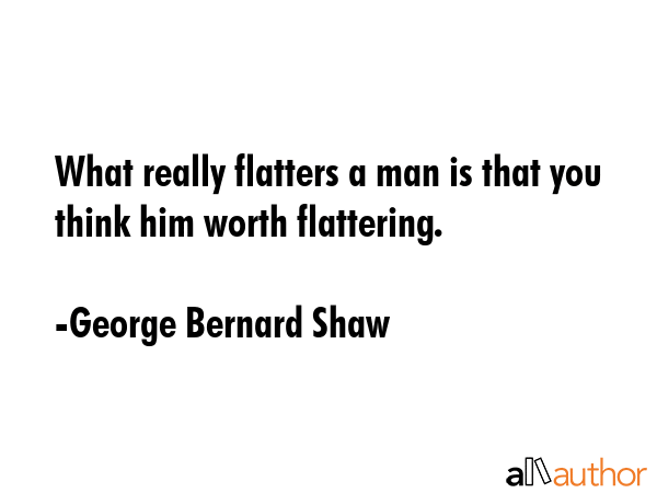 What really flatters a man is that you think him worth flattering. - George Bernard Shaw Quote GIF