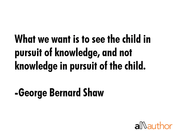 What we want is to see the child in pursuit of knowledge, and not knowledge in pursuit of the child. - George Bernard Shaw Quote GIF