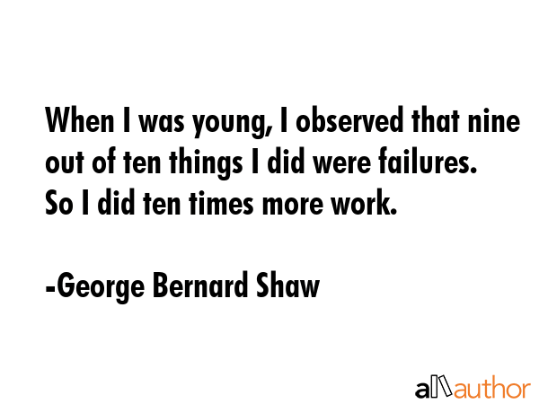 When I was young, I observed that nine out of ten things I did were failures. So I did ten times... - George Bernard Shaw Quote GIF