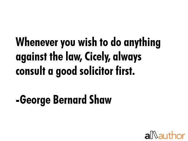Whenever you wish to do anything against the law, Cicely, always consult a good solicitor first. - George Bernard Shaw Quote