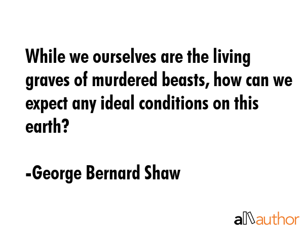While we ourselves are the living graves of murdered beasts, how can we expect any ideal conditions... - George Bernard Shaw Quote GIF