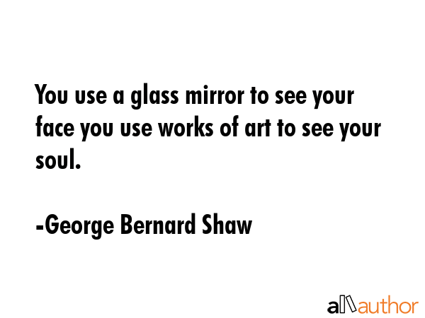 You use a glass mirror to see your face you use works of art to see your soul. - George Bernard Shaw Quote GIF
