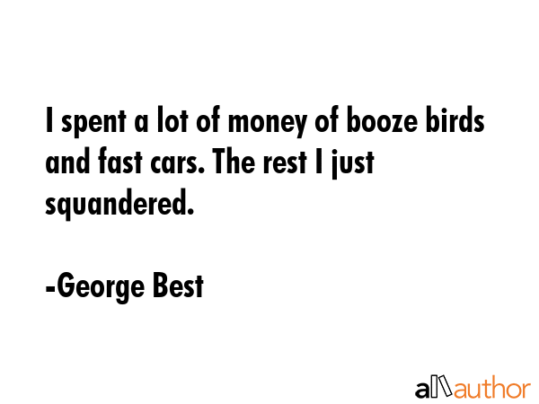 I spent a lot of money of booze birds and fast cars. The rest I just squandered. - George Best Quote GIF