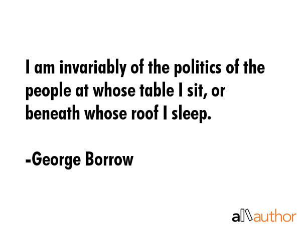 I am invariably of the politics of the people at whose table I sit, or beneath whose roof I sleep. - George Borrow Quote GIF