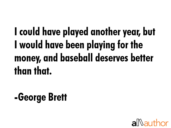 I could have played another year, but I would have been playing for the money, and baseball... - George Brett Quote GIF