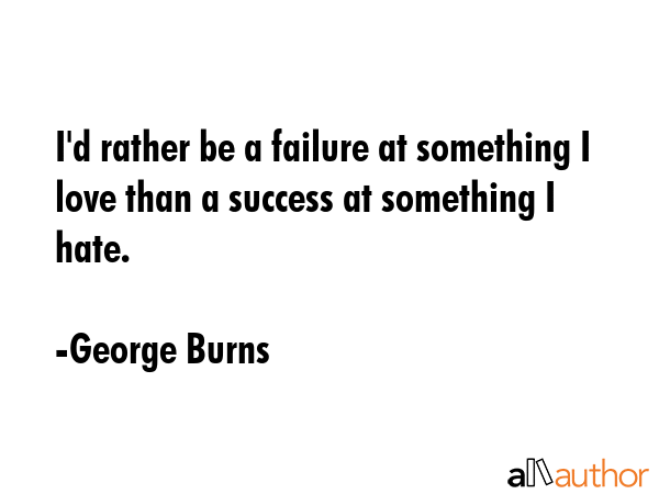 I\'d rather be a failure at something I love than a success at something I hate. - George Burns Quote