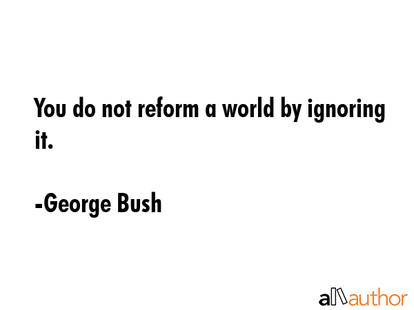 You do not reform a world by ignoring it. - George Bush Quote GIF