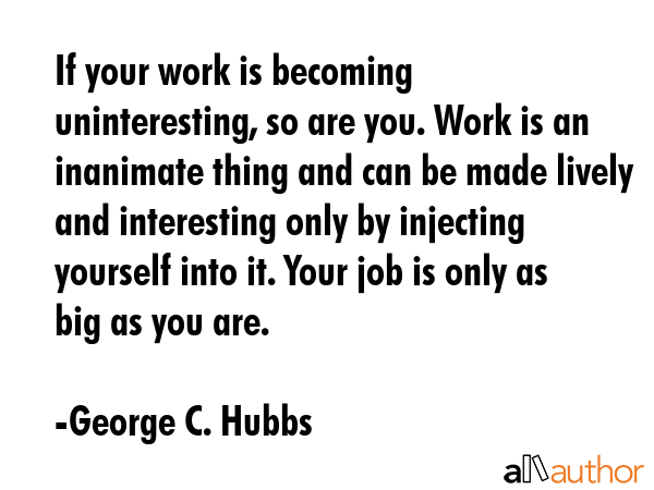 If your work is becoming uninteresting, so are you. Work is an inanimate thing and can be made... - George C. Hubbs Quote GIF