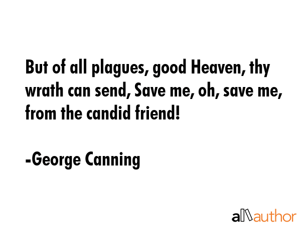 But of all plagues, good Heaven, thy wrath can send, Save me, oh, save me, from the candid friend! - George Canning Quote