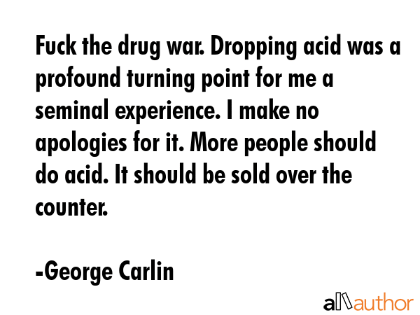 Fuck the drug war. Dropping acid was a profound turning point for me a seminal experience. I make... - George Carlin Quote GIF