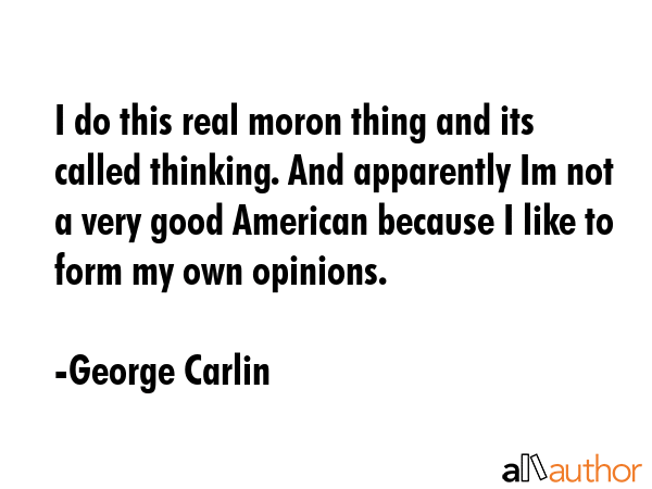 I do this real moron thing and its called thinking. And apparently Im not a very good American because I like to form my own opinions. - George Carlin Quote
