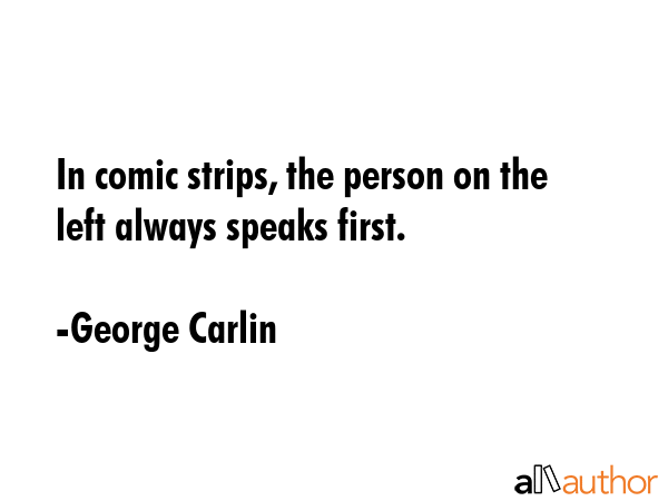 In comic strips, the person on the left always speaks first. - George Carlin Quote