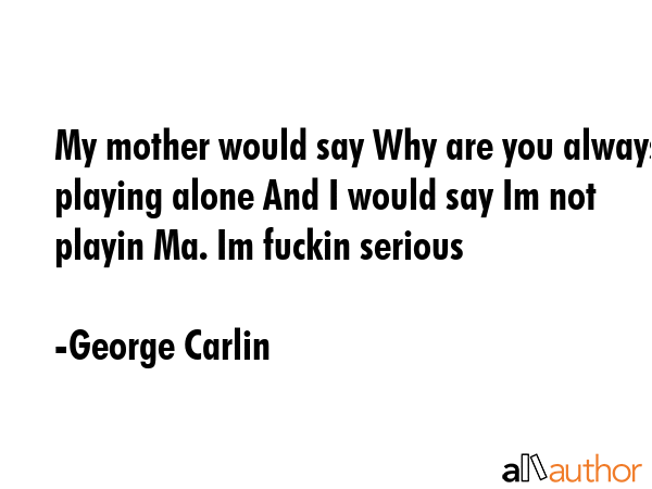 My mother would say Why are you always playing alone And I would say Im not playin Ma. Im fuckin... - George Carlin Quote GIF
