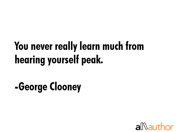 You never really learn much from hearing yourself peak. - George Clooney Quote GIF