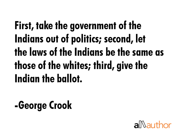 First, take the government of the Indians out of politics; second, let the laws of the Indians be... - George Crook Quote GIF