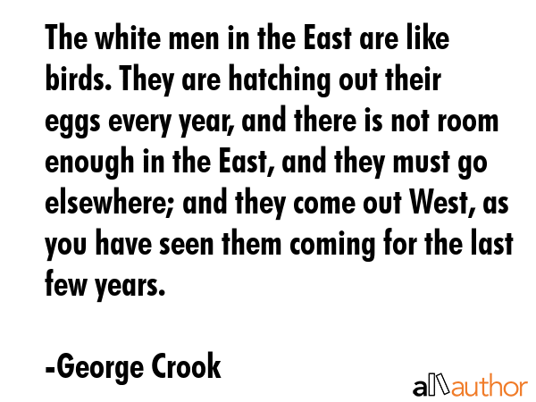 The white men in the East are like birds. They are hatching out their eggs every year, and there is... - George Crook Quote GIF