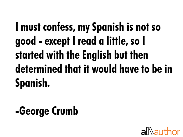 I must confess, my Spanish is not so good - except I read a little, so I started with the English... - George Crumb Quote GIF