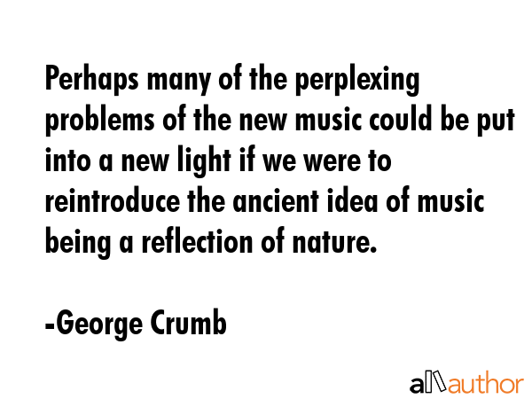 Perhaps many of the perplexing problems of the new music could be put into a new light if we were... - George Crumb Quote GIF